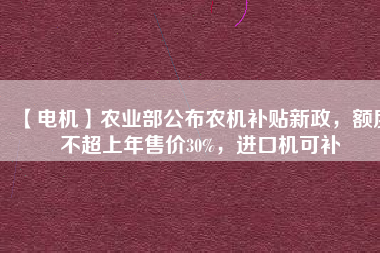 【電機(jī)】農(nóng)業(yè)部公布農(nóng)機(jī)補(bǔ)貼新政，額度不超上年售價30%，進(jìn)口機(jī)可補(bǔ)
          
