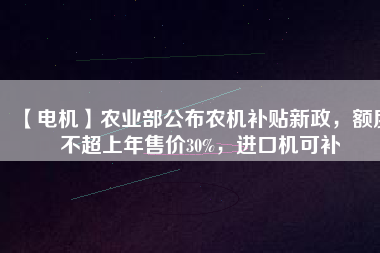 【電機(jī)】農(nóng)業(yè)部公布農(nóng)機(jī)補(bǔ)貼新政，額度不超上年售價30%，進(jìn)口機(jī)可補(bǔ)
          
