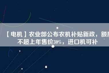 【電機(jī)】農(nóng)業(yè)部公布農(nóng)機(jī)補(bǔ)貼新政，額度不超上年售價30%，進(jìn)口機(jī)可補(bǔ)
          