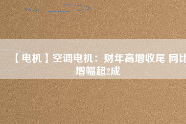 【電機(jī)】空調(diào)電機(jī)：財年高增收尾 同比增幅超2成
          
