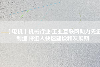 【電機】機械行業(yè):工業(yè)互聯(lián)網(wǎng)助力先進制造,將進入快速建設(shè)和發(fā)展期
          