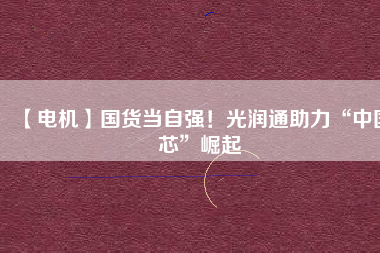 【電機】國貨當自強！光潤通助力“中國芯”崛起
          