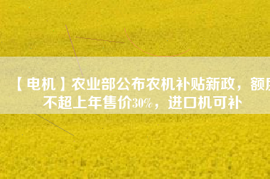【電機(jī)】農(nóng)業(yè)部公布農(nóng)機(jī)補(bǔ)貼新政，額度不超上年售價30%，進(jìn)口機(jī)可補(bǔ)
          