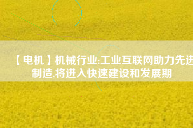 【電機】機械行業(yè):工業(yè)互聯(lián)網(wǎng)助力先進制造,將進入快速建設(shè)和發(fā)展期
          