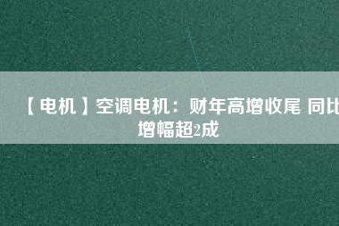 【電機(jī)】空調(diào)電機(jī)：財年高增收尾 同比增幅超2成
          