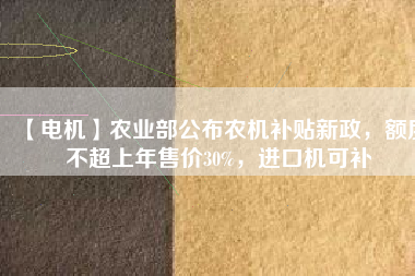 【電機(jī)】農(nóng)業(yè)部公布農(nóng)機(jī)補(bǔ)貼新政，額度不超上年售價30%，進(jìn)口機(jī)可補(bǔ)
          