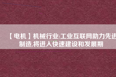 【電機】機械行業(yè):工業(yè)互聯(lián)網(wǎng)助力先進制造,將進入快速建設(shè)和發(fā)展期
          