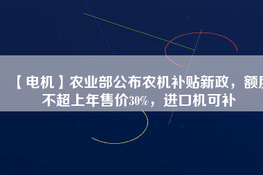 【電機(jī)】農(nóng)業(yè)部公布農(nóng)機(jī)補(bǔ)貼新政，額度不超上年售價30%，進(jìn)口機(jī)可補(bǔ)
          