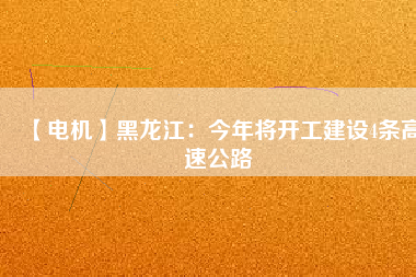 【電機(jī)】黑龍江：今年將開(kāi)工建設(shè)4條高速公路
          