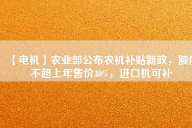 【電機(jī)】農(nóng)業(yè)部公布農(nóng)機(jī)補(bǔ)貼新政，額度不超上年售價30%，進(jìn)口機(jī)可補(bǔ)
          