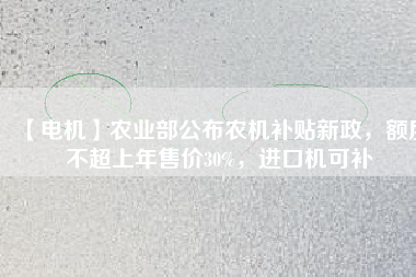 【電機(jī)】農(nóng)業(yè)部公布農(nóng)機(jī)補(bǔ)貼新政，額度不超上年售價30%，進(jìn)口機(jī)可補(bǔ)
          