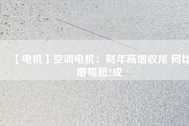【電機(jī)】空調(diào)電機(jī)：財年高增收尾 同比增幅超2成
          