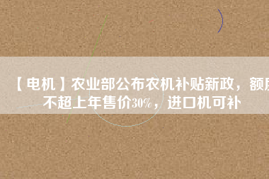 【電機(jī)】農(nóng)業(yè)部公布農(nóng)機(jī)補(bǔ)貼新政，額度不超上年售價30%，進(jìn)口機(jī)可補(bǔ)
          