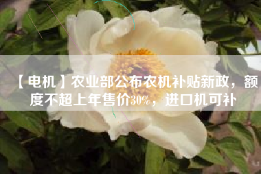 【電機(jī)】農(nóng)業(yè)部公布農(nóng)機(jī)補(bǔ)貼新政，額度不超上年售價30%，進(jìn)口機(jī)可補(bǔ)